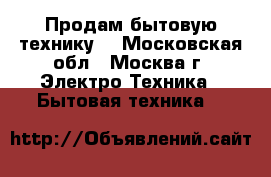 Продам бытовую технику. - Московская обл., Москва г. Электро-Техника » Бытовая техника   